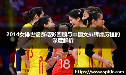 2014女排世锦赛精彩回顾与中国女排辉煌历程的深度解析