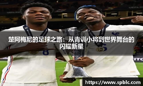 楚阿梅尼的足球之路：从青训小将到世界舞台的闪耀新星
