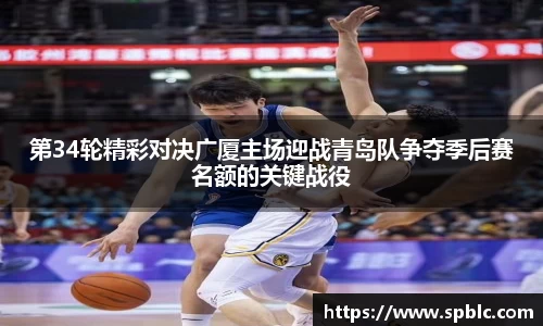 第34轮精彩对决广厦主场迎战青岛队争夺季后赛名额的关键战役