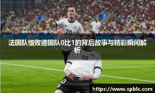 法国队惜败德国队0比1的背后故事与精彩瞬间解析