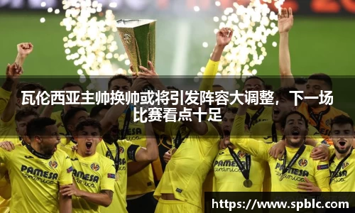 瓦伦西亚主帅换帅或将引发阵容大调整，下一场比赛看点十足